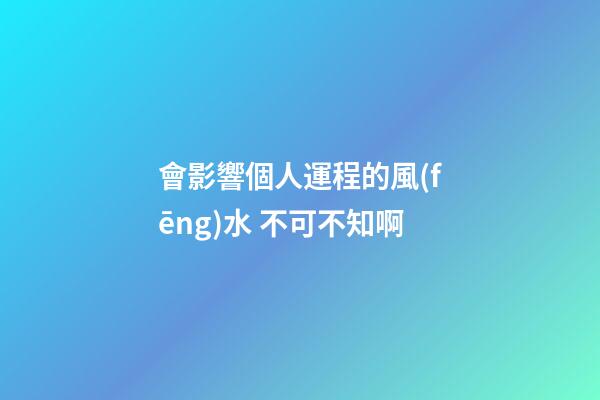 會影響個人運程的風(fēng)水 不可不知啊